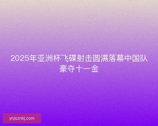 2025年亚洲杯飞碟射击圆满落幕中国队豪夺十一金