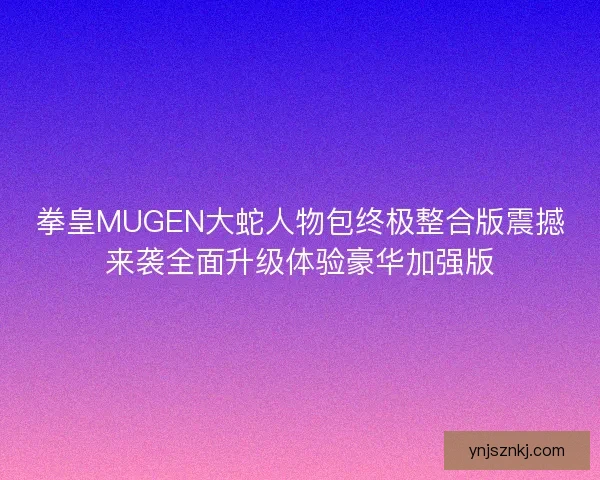拳皇MUGEN大蛇人物包终极整合版震撼来袭全面升级体验豪华加强版