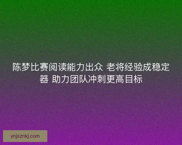 陈梦比赛阅读能力出众 老将经验成稳定器 助力团队冲刺更高目标