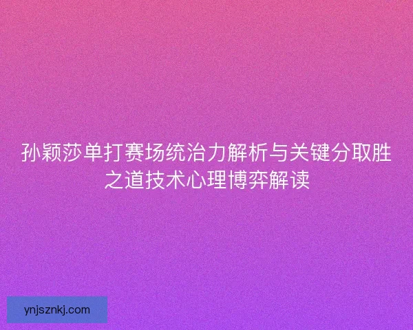 孙颖莎单打赛场统治力解析与关键分取胜之道技术心理博弈解读