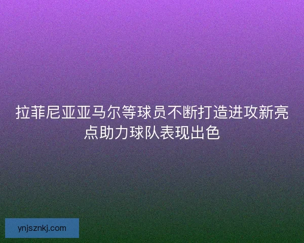 拉菲尼亚亚马尔等球员不断打造进攻新亮点助力球队表现出色