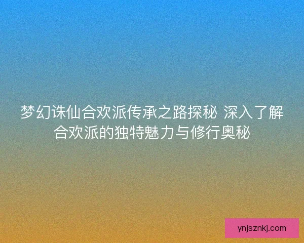 梦幻诛仙合欢派传承之路探秘 深入了解合欢派的独特魅力与修行奥秘 梦幻诛仙合欢派传承之路探秘 深入了解合欢派的独特魅力与修行奥秘