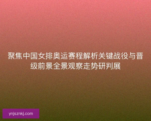 聚焦中国女排奥运赛程解析关键战役与晋级前景全景观察走势研判展 聚焦中国女排奥运赛程解析关键战役与晋级前景全景观察走势研判展