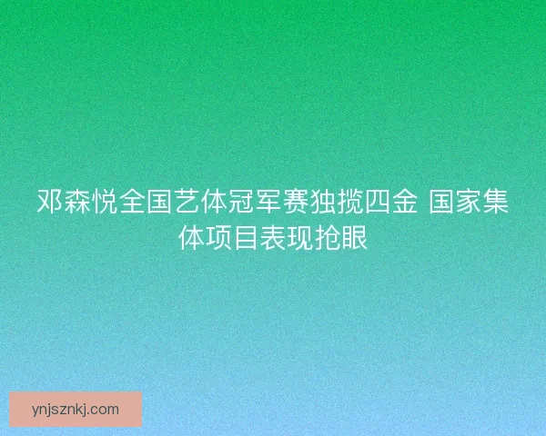 邓森悦全国艺体冠军赛独揽四金 国家集体项目表现抢眼