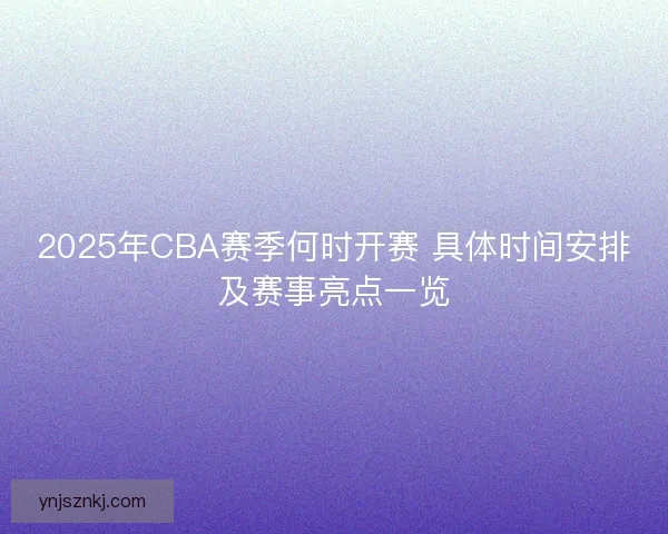 2025年CBA赛季何时开赛 具体时间安排及赛事亮点一览
