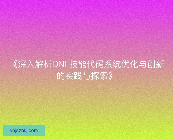 《深入解析DNF技能代码系统优化与创新的实践与探索》