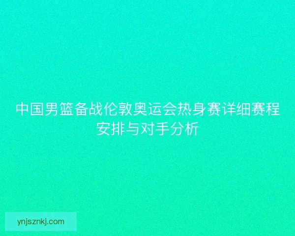中国男篮备战伦敦奥运会热身赛详细赛程安排与对手分析 中国男篮备战伦敦奥运会热身赛详细赛程安排与对手分析