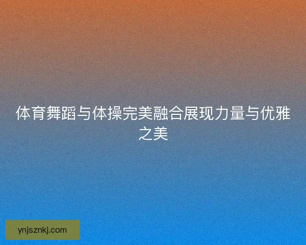 体育舞蹈与体操完美融合展现力量与优雅之美 体育舞蹈与体操完美融合展现力量与优雅之美