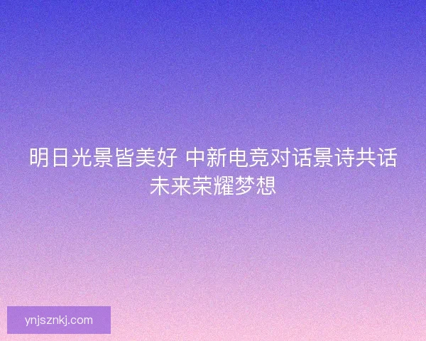 明日光景皆美好 中新电竞对话景诗共话未来荣耀梦想