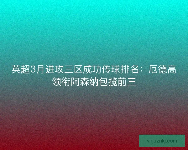 英超3月进攻三区成功传球排名:厄德高领衔阿森纳包揽前三 英超3月进攻三区成功传球排名:厄德高领衔阿森纳包揽前三
