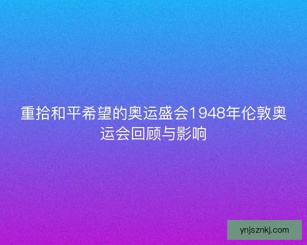 重拾和平希望的奥运盛会1948年伦敦奥运会回顾与影响 重拾和平希望的奥运盛会1948年伦敦奥运会回顾与影响