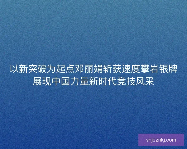 以新突破为起点邓丽娟斩获速度攀岩银牌展现中国力量新时代竞技风采