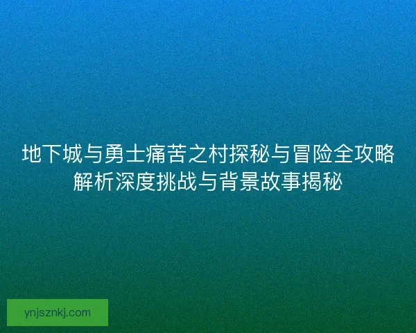 地下城与勇士痛苦之村探秘与冒险全攻略解析深度挑战与背景故事揭秘