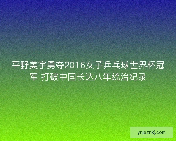 平野美宇勇夺2016女子乒乓球世界杯冠军 打破中国长达八年统治纪录