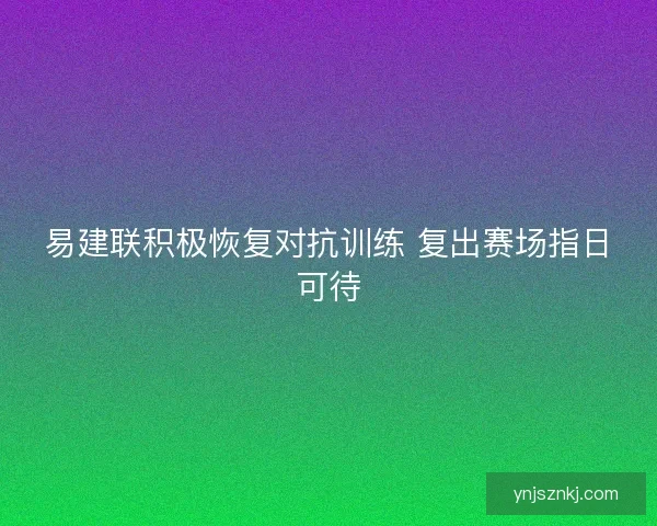 易建联积极恢复对抗训练 复出赛场指日可待