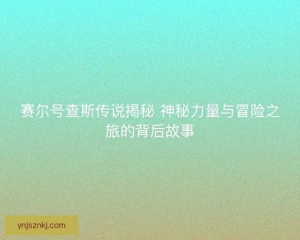 赛尔号查斯传说揭秘 神秘力量与冒险之旅的背后故事