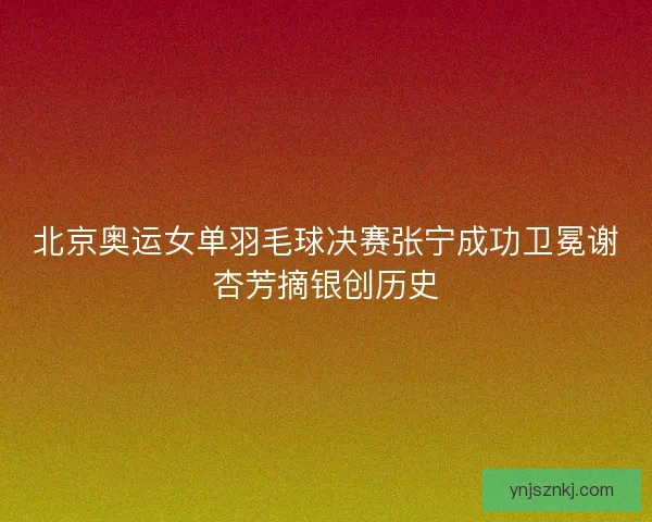 北京奥运女单羽毛球决赛张宁成功卫冕谢杏芳摘银创历史 北京奥运女单羽毛球决赛张宁成功卫冕谢杏芳摘银创历史