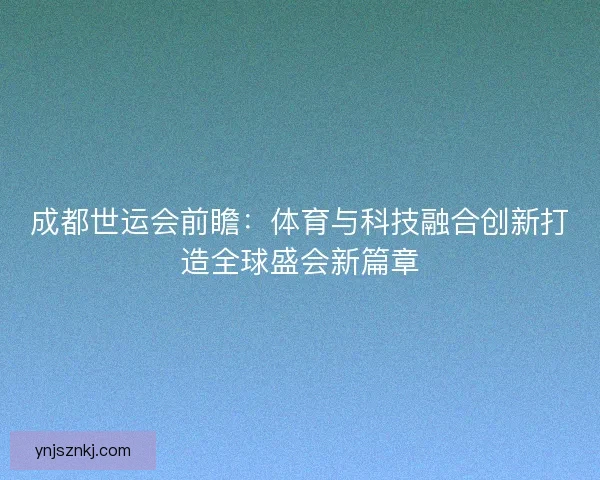 成都世运会前瞻：体育与科技融合创新打造全球盛会新篇章