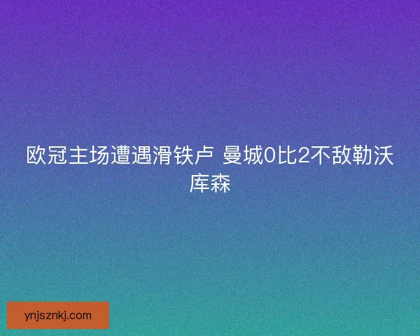欧冠主场遭遇滑铁卢 曼城0比2不敌勒沃库森