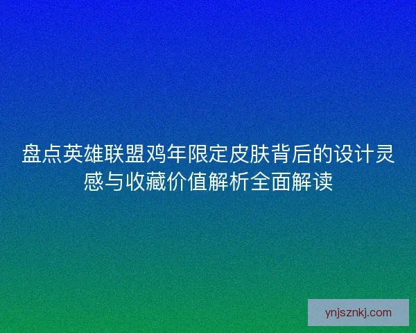 盘点英雄联盟鸡年限定皮肤背后的设计灵感与收藏价值解析全面解读 盘点英雄联盟鸡年限定皮肤背后的设计灵感与收藏价值解析全面解读