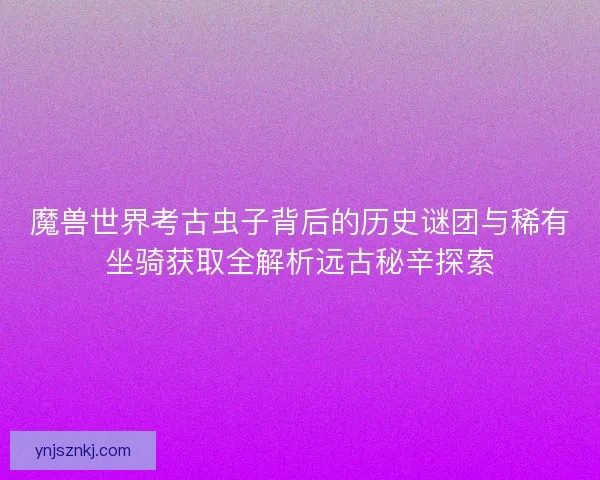 魔兽世界考古虫子背后的历史谜团与稀有坐骑获取全解析远古秘辛探索 魔兽世界考古虫子背后的历史谜团与稀有坐骑获取全解析远古秘辛探索