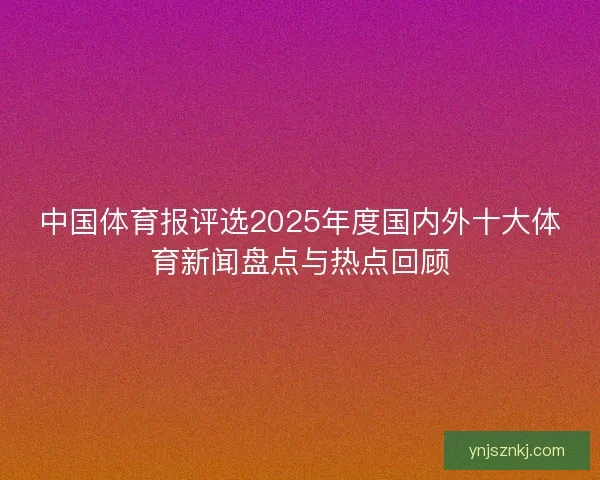 中国体育报评选2025年度国内外十大体育新闻盘点与热点回顾 中国体育报评选2025年度国内外十大体育新闻盘点与热点回顾