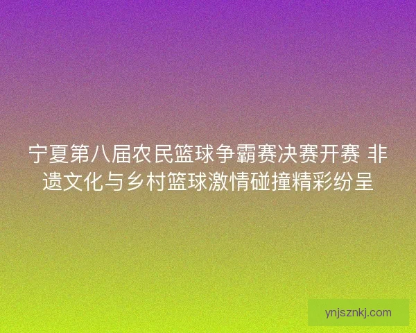 宁夏第八届农民篮球争霸赛决赛开赛 非遗文化与乡村篮球激情碰撞精彩纷呈