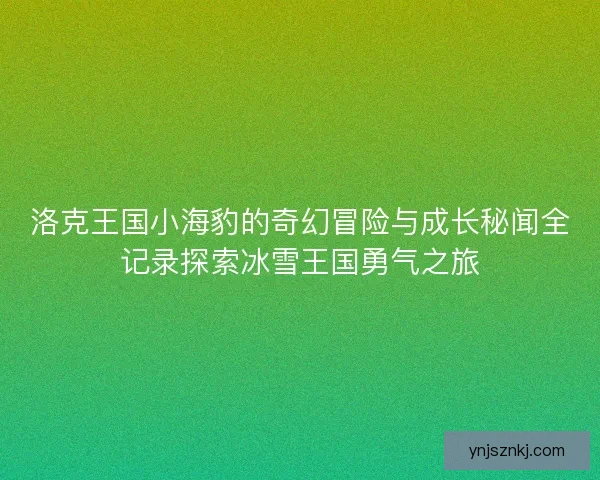 洛克王国小海豹的奇幻冒险与成长秘闻全记录探索冰雪王国勇气之旅 洛克王国小海豹的奇幻冒险与成长秘闻全记录探索冰雪王国勇气之旅
