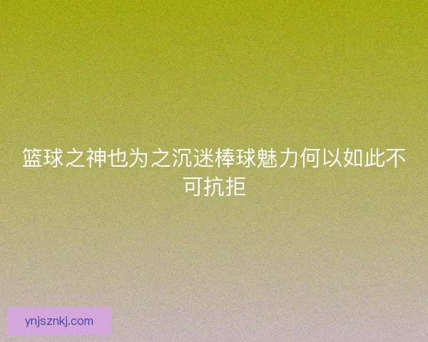 篮球之神也为之沉迷棒球魅力何以如此不可抗拒 篮球之神也为之沉迷棒球魅力何以如此不可抗拒