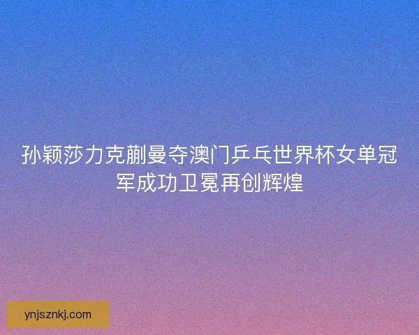 孙颖莎力克蒯曼夺澳门乒乓世界杯女单冠军成功卫冕再创辉煌