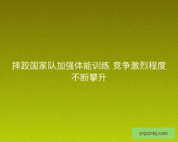 摔跤国家队加强体能训练 竞争激烈程度不断攀升