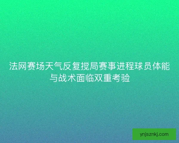 法网赛场天气反复搅局赛事进程球员体能与战术面临双重考验