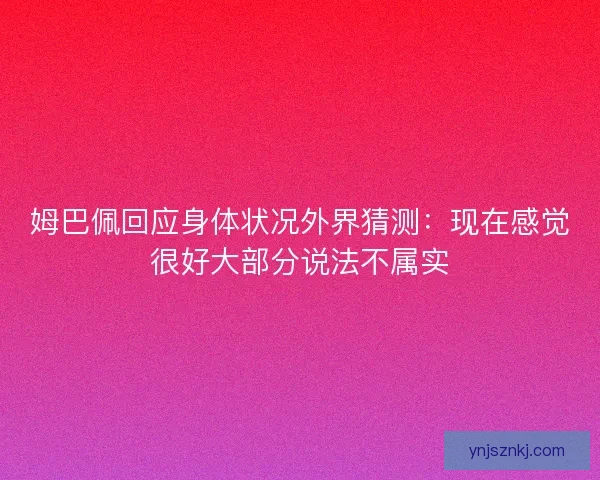 姆巴佩回应身体状况外界猜测:现在感觉很好大部分说法不属实 姆巴佩回应身体状况外界猜测:现在感觉很好大部分说法不属实