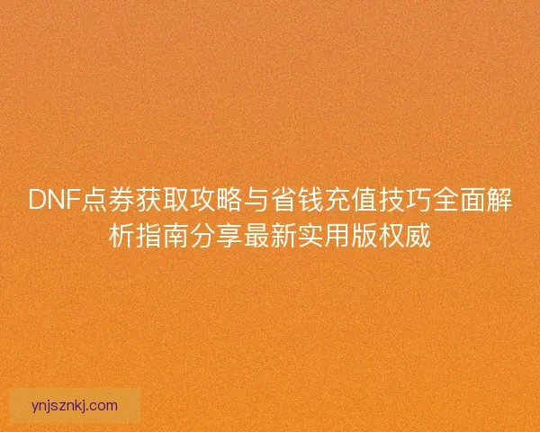DNF点券获取攻略与省钱充值技巧全面解析指南分享最新实用版权威