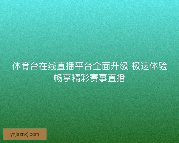 体育台在线直播平台全面升级 极速体验畅享精彩赛事直播 体育台在线直播平台全面升级 极速体验畅享精彩赛事直播