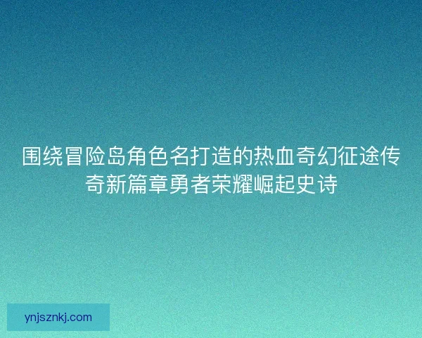 围绕冒险岛角色名打造的热血奇幻征途传奇新篇章勇者荣耀崛起史诗 围绕冒险岛角色名打造的热血奇幻征途传奇新篇章勇者荣耀崛起史诗