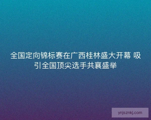 全国定向锦标赛在广西桂林盛大开幕 吸引全国顶尖选手共襄盛举
